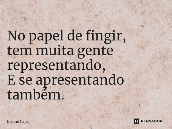 No papel de fingir, tem muita ⁠gente representando, E se apresentando também.... Frase de Brione Capri.
