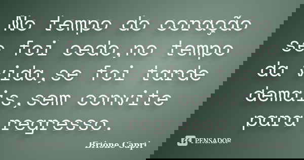 No tempo do coração se foi cedo,no tempo da vida,se foi tarde demais,sem convite para regresso.... Frase de Brione Capri.