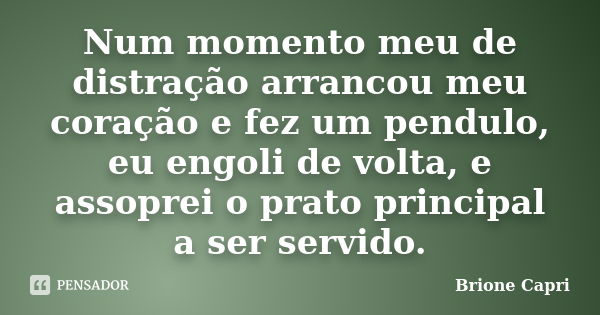 Num momento meu de distração arrancou meu coração e fez um pendulo, eu engoli de volta, e assoprei o prato principal a ser servido.... Frase de Brione Capri.