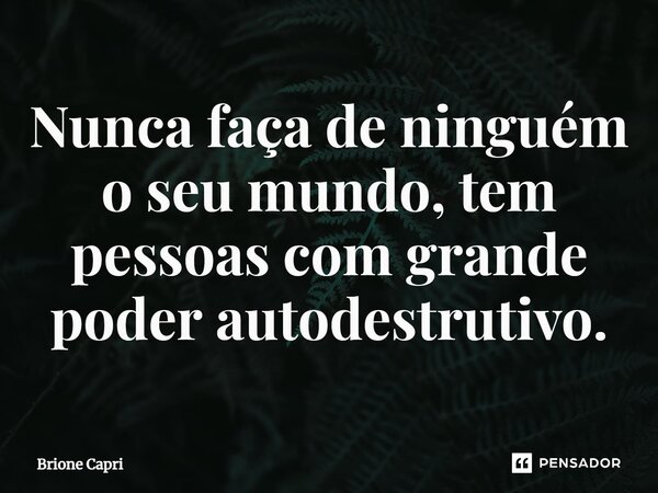 Nunca faça de ninguém o seu mundo, tem pessoas com grande poder autodestrutivo.⁠... Frase de Brione Capri.