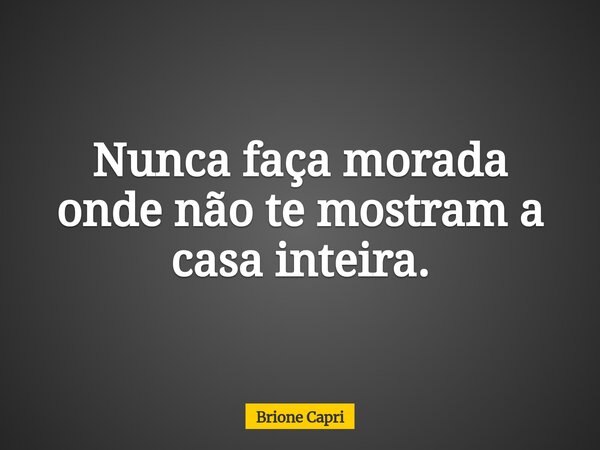 Nunca faça morada onde não te mostram a casa inteira.... Frase de Brione Capri.
