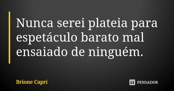 Nunca serei plateia para espetáculo barato mal ensaiado de ninguém.... Frase de Brione Capri.