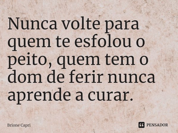 ⁠Nunca volte para quem te esfolou o peito, quem tem o dom de ferir nunca aprende a curar.... Frase de Brione Capri.