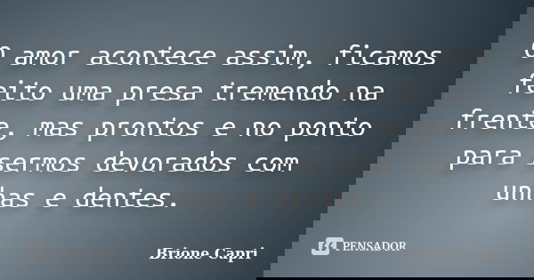 O amor acontece assim, ficamos feito uma presa tremendo na frente, mas prontos e no ponto para sermos devorados com unhas e dentes.... Frase de Brione Capri.
