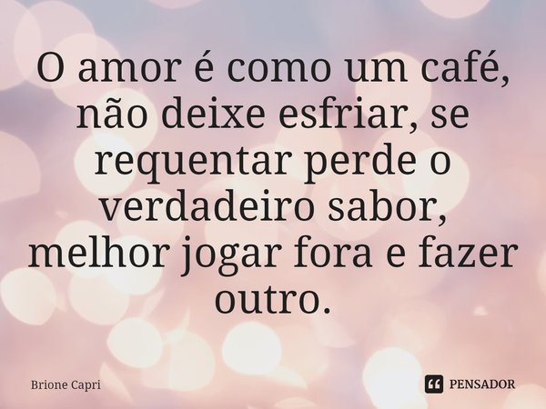 ⁠O amor é como um café, não deixe esfriar, se requentar perde o verdadeiro sabor, melhor jogar fora e fazer outro.... Frase de Brione Capri.