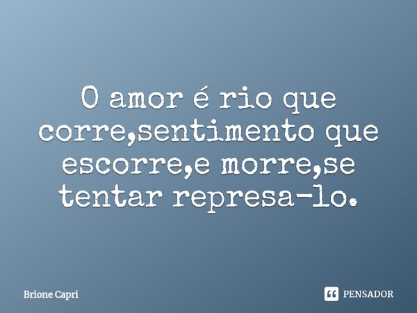 ⁠O amor é rio que corre,sentimento que escorre,e morre,se tentar represa-lo.... Frase de Brione Capri.