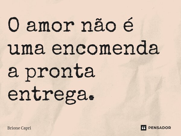 O amor não é uma encomenda a pronta entrega.... Frase de Brione Capri.