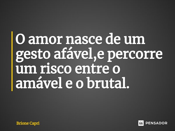 ⁠O amor nasce de um gesto afável,e percorre um risco entre o amável e o brutal.... Frase de Brione Capri.