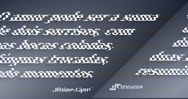 O amor pode ser a soma de dois sorrisos, com duas bocas coladas, duas línguas trocadas, resumindo momentos.... Frase de Brione Capri.