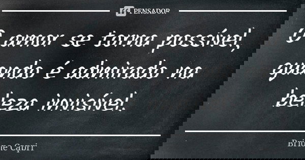 O amor se torna possível, quando é admirado na beleza invisível.... Frase de Brione Capri.