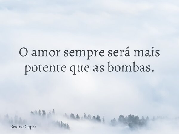 O amor sempre será mais potente que as bombas.... Frase de Brione Capri.