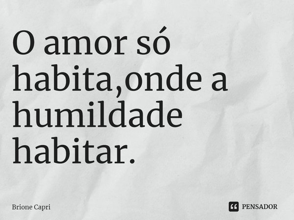 ⁠O amor só habita,onde a humildade habitar.... Frase de Brione Capri.