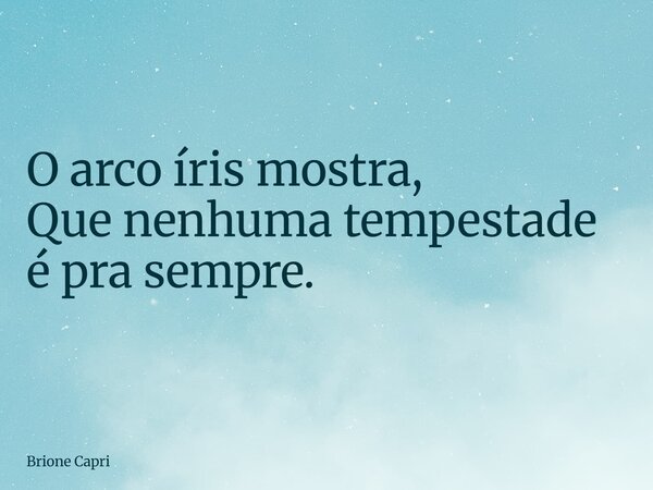 O arco íris mostra, Que nenhuma tempestade é pra sempre.... Frase de Brione Capri.
