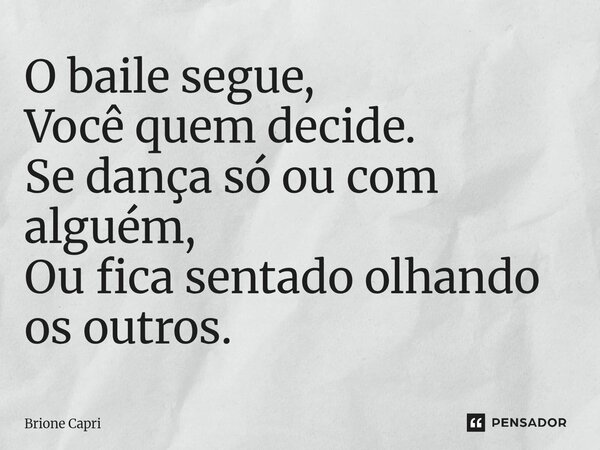 ⁠O baile segue, Você quem decide. Se dança só ou com alguém, Ou fica sentado olhando os outros.... Frase de Brione Capri.