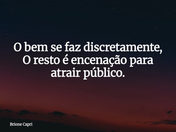 O bem se faz discretamente, O resto é encenação para atrair público.... Frase de Brione Capri.
