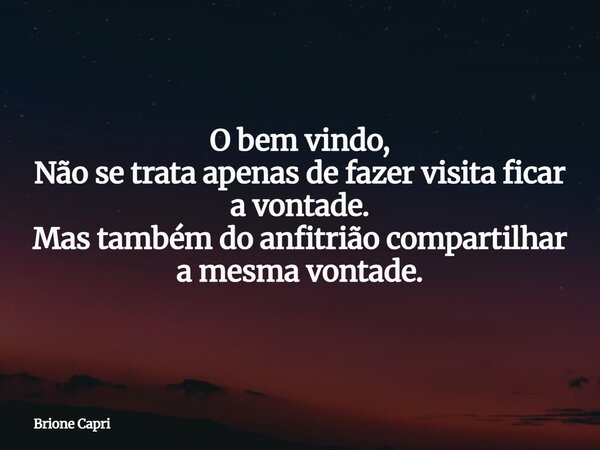 O bem vindo, Não se trata apenas de fazer visita ficar a vontade. Mas também do anfitrião compartilhar a mesma vontade.... Frase de Brione Capri.