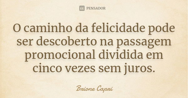 O caminho da felicidade pode ser descoberto na passagem promocional dividida em cinco vezes sem juros.... Frase de Brione Capri.