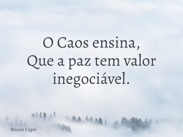 O Caos ensina, Que a paz tem valor inegociável.... Frase de Brione Capri.
