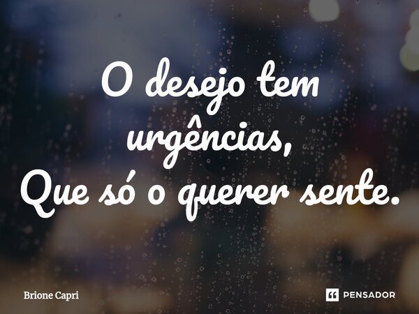 ⁠O desejo tem urgências, Que só o querer sente.... Frase de Brione Capri.