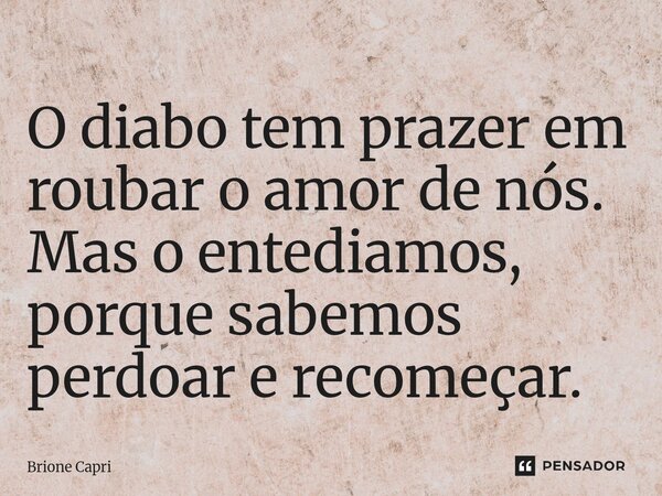 ⁠O diabo tem prazer em roubar o amor de nós. Mas o entediamos, porque sabemos perdoar e recomeçar.... Frase de Brione Capri.