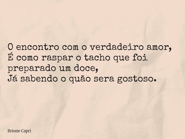 O encontro com o verdadeiro amor, É como raspar o tacho que foi preparado um doce, Já sabendo o quão sera gostoso.... Frase de Brione Capri.