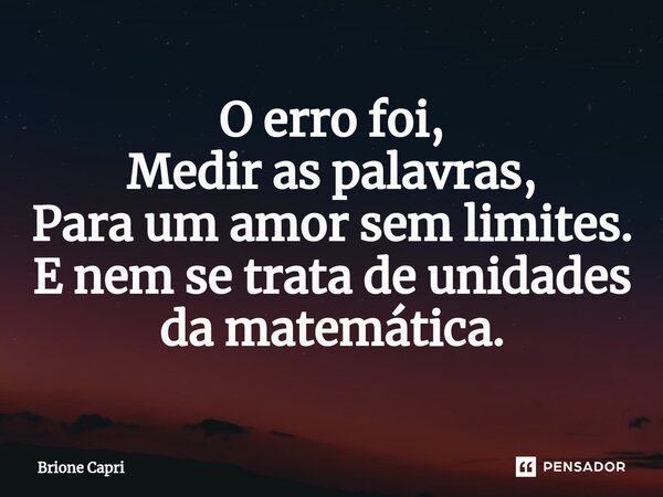 O erro foi, Medir as palavras, Para um amor sem limites. E nem se trata de unidades da matemática.... Frase de Brione Capri.