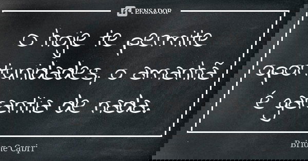 O hoje te permite oportunidades, o amanhã é garantia de nada.... Frase de Brione Capri.