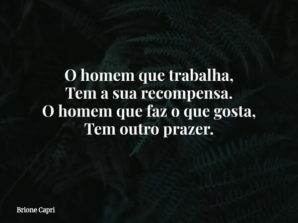 O homem que trabalha, Tem a sua recompensa. O homem que faz o que gosta, Tem outro prazer.... Frase de Brione Capri.