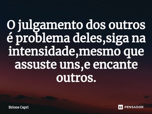⁠O julgamento dos outros é problema deles,siga na intensidade,mesmo que assuste uns,e encante outros.... Frase de Brione Capri.