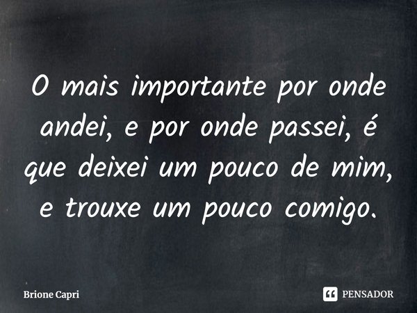 ⁠O mais importante por onde andei, e por onde passei, é que deixei um pouco de mim, e trouxe um pouco comigo.... Frase de Brione Capri.