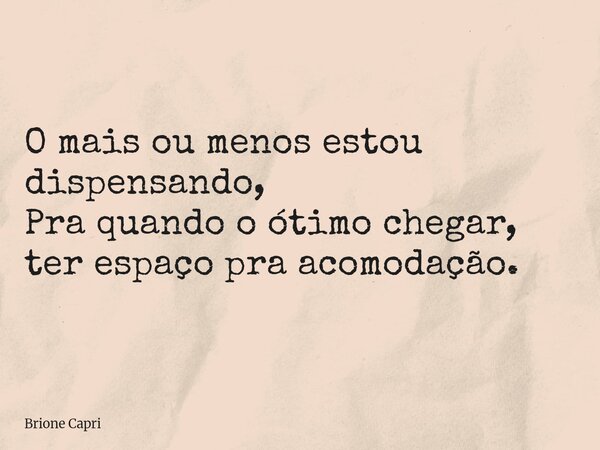 O mais ou menos estou dispensando, Pra quando o ótimo chegar, ter espaço pra acomodação.... Frase de Brione Capri.