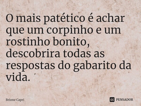 ⁠O mais patético é achar que um corpinho e um rostinho bonito, descobrira todas as respostas do gabarito da vida.... Frase de Brione Capri.