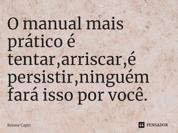 O manual mais prático é tentar,arriscar,é persistir,ninguém fará isso por você.⁠... Frase de Brione Capri.