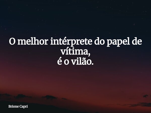 O melhor intérprete do papel de vítima, é o vilão.... Frase de Brione Capri.