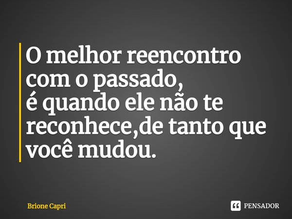 ⁠O melhor reencontro com o passado, é quando ele não te reconhece,de tanto que você mudou.... Frase de Brione Capri.