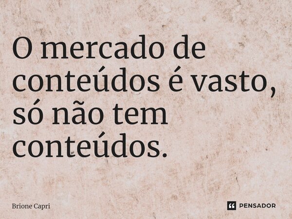 ⁠O mercado de conteúdos é vasto, só não tem conteúdos.... Frase de Brione Capri.
