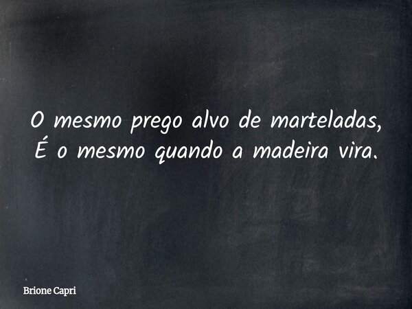 O mesmo prego alvo de marteladas, É o mesmo quando amadeira vira.... Frase de Brione Capri.
