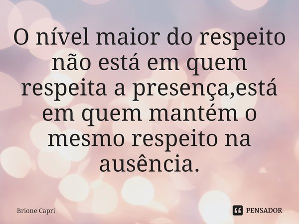 ⁠O nível maior do respeito não está em quem respeita a presença,está em quem mantém o mesmo respeito na ausência.... Frase de Brione Capri.