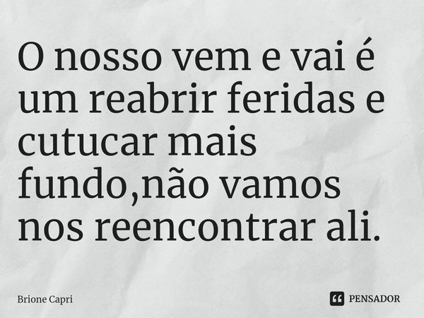 ⁠O nosso vem e vai é um reabrir feridas e cutucar mais fundo,não vamos nos reencontrar ali.... Frase de Brione Capri.