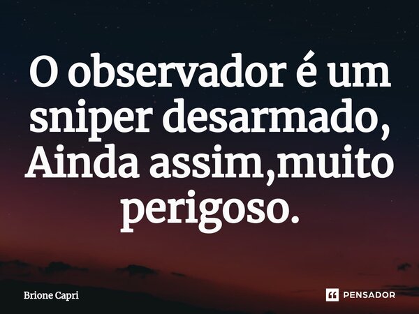 ⁠O observador é um sniper desarmado, Ainda assim,muito perigoso.... Frase de Brione Capri.