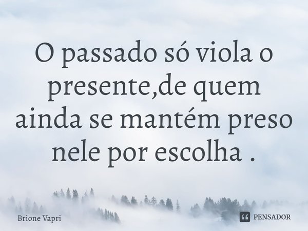 ⁠O passado só viola o presente,de quem ainda se mantém preso nele por escolha .... Frase de Brione Capri.