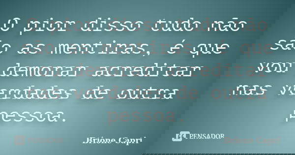 O pior disso tudo não são as mentiras, é que vou demorar acreditar nas verdades de outra pessoa.... Frase de Brione Capri.