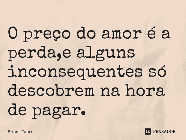 ⁠O preço do amor é a perda,e alguns inconsequentes só descobrem na hora de pagar.... Frase de Brione Capri.
