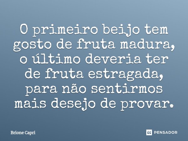 ⁠O primeiro beijo tem gosto de fruta madura, o último deveria ter de fruta estragada, para não sentirmos mais desejo de provar.... Frase de Brione Capri.