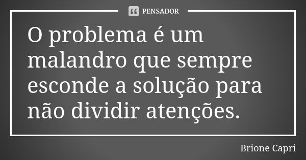 O problema é um malandro que sempre esconde a solução para não dividir atenções.... Frase de Brione Capri.