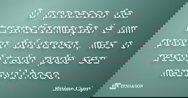 O processo de transformação é um pouco doloroso, mas o resultado pode ser maravilhoso.... Frase de Brione Capri.