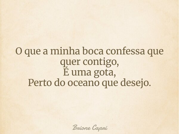 O que a minha boca confessa que quer contigo, É uma gota, Perto do oceano que desejo.... Frase de Brione Capri.