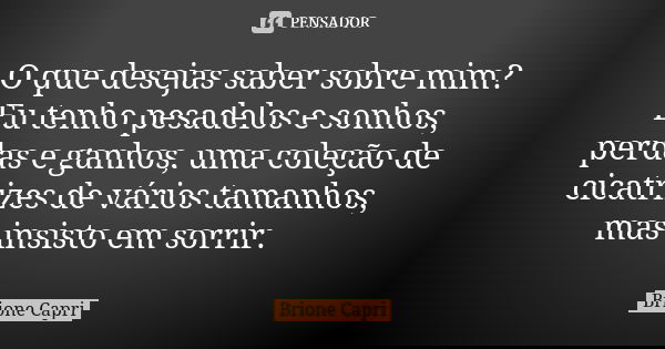 O que desejas saber sobre mim? Eu tenho pesadelos e sonhos, perdas e ganhos, uma coleção de cicatrizes de vários tamanhos, mas insisto em sorrir.... Frase de Brione Capri.