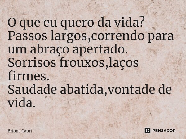 O que eu quero da vida? Passos largos,correndo para um abraço apertado. Sorrisos frouxos,laços firmes. Saudade abatida,vontade de vida.... Frase de Brione Capri.