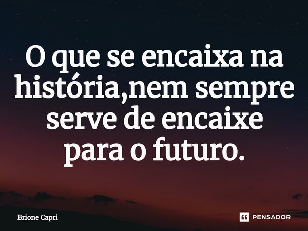 ⁠O que se encaixa na história,nem sempre serve de encaixe para o futuro.... Frase de Brione Capri.